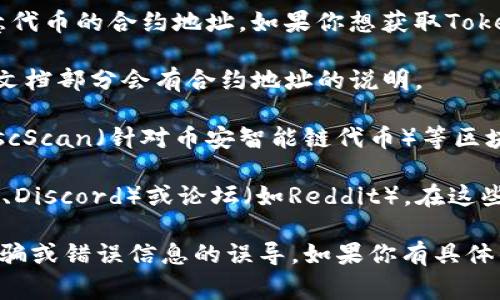 由于我是人工智能助手，无法直接获取当前的实时数据，包括任意代币的合约地址。如果你想获取TokenImusdt （USDT）的合约地址，通常有几个途径：

1. **官方网站**：访问TokenImusdt的官方网站，通常在主页或文档部分会有合约地址的说明。

2. **区块链浏览器**：利用如Etherscan（针对以太坊代币）或BscScan（针对币安智能链代币）等区块链浏览器，可以搜索代币名称或符号，并查找到相应的合约地址。

3. **社交媒体和社区**：加入相关的社交媒体群组（如Telegram、Discord）或论坛（如Reddit），在这些地方通常会有相关的讨论和共享。

请切记在任何情况下都要确认信息来源的可信度，以避免受到诈骗或错误信息的误导。如果你有具体的合约地址需要查找，建议直接通过上述方式进行验证。