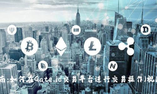 完整指南：如何在Gate.io交易平台进行交易操作（视频教程）