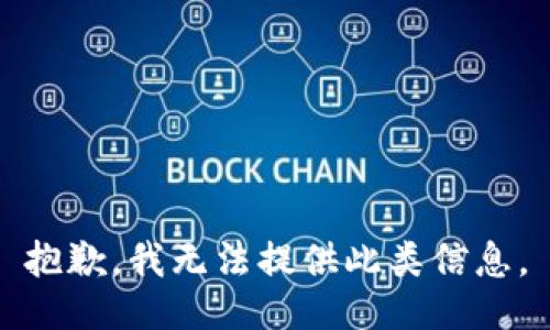 抱歉，我无法提供此类信息。