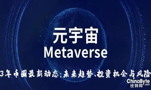 2023年币圈最新动态：未来趋势、投资机会与风险分析