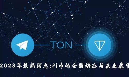 2023年最新消息：Pi币的全国动态与未来展望