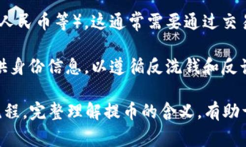 提币通常是指在数字货币交易所或钱包中将持有的虚拟货币转移到其他钱包或提现到法币账户的过程。因此，提币可以被理解为一种提现的形式，但具体的提现方式可能有所不同。

在数字货币的语境中，提币常常涉及以下几个方面：

1. **转移资产**：用户可以将他们在交易所或数字钱包中的虚拟货币提取到自己的钱包中，以提高安全性或进行更灵活的管理。
  
2. **兑换法币**：一些平台允许用户将虚拟货币提取为法定货币（如美元、人民币等），这通常需要通过交易所进行，并涉及市场价格的波动。

3. **提现手续**：不同的平台可能会有不同的提现流程。用户通常需要提供身份信息，以遵循反洗钱和反诈骗的规定。

因此，提币不仅是提现的意思，还包括了与虚拟货币相关的一系列操作和流程。完整理解提币的含义，有助于更有效地管理和交易数字资产。