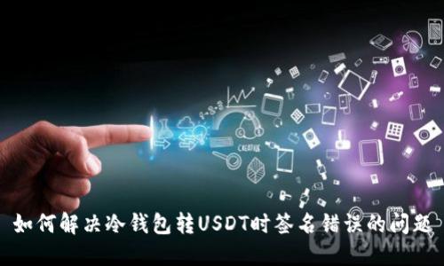 如何解决冷钱包转USDT时签名错误的问题