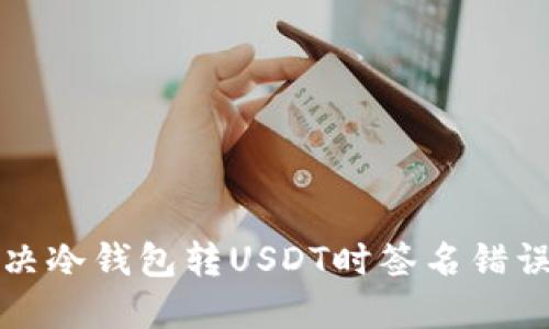 如何解决冷钱包转USDT时签名错误的问题