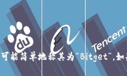 Bitget的简称通常是“BGT”。在某些情况下，人们也可能简单地称其为“Bitget”。如果你需要更多关于Bitget的信息或背景，请告诉我！