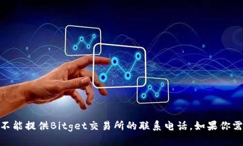 抱歉，由于我是一个AI助手，我没有实时的信息更新能力。因此，我不能提供Bitget交易所的联系电话。如果你需要这类信息，我建议你访问Bitget的官方网站或联系他们的客服。
