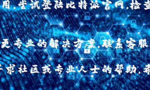 网络错误可能是比特派（Bitpie）在使用过程中出现的一种常见问题。引起这种情况的原因有很多，以下是一些可能的原因及其解决办法。

1. 网络连接问题
最常见的原因是设备的网络连接存在问题。可能是Wi-Fi信号不稳定、移动数据关闭或信号差。首先，检查您的网络连接。您可以尝试切换到另一种网络，或者重启路由器。如果您使用的是移动数据，请确保数据连接正常并且没有流量限制。

2. 服务器维护或故障
比特派的服务器可能正在进行维护，或者遭遇了故障。这种情况下，您无法连接到其服务器，通常只需耐心等待服务器恢复正常。一些用户可能会在社交媒体或社区论坛上报告相同的问题。您可以关注比特派的官方信息，了解最新动态。

3. 应用程序版本过旧
使用过时的比特派应用程序可能导致兼容性问题。确保您使用的是最新版本的比特派。前往您的应用商店，检查是否有可用的更新。如果有，尽快下载并安装。更新后的版本通常会修复旧版本中的bug，提高应用的稳定性和性能。

4. 设备问题
有时候，设备本身的问题也会导致网络错误。这可能是由于内存不足、软件冲突或者设备过热等原因。尝试重启设备，清理不必要的应用和文件，以提升设备性能。如果问题依然存在，考虑重置应用程序的设置或者重新安装应用。

5. 防火墙或安全软件设置
某些防火墙或安全软件可能会阻止比特派的正常连接。检查您的设备安全设置，确保没有阻止比特派的访问。您可以尝试临时禁用防火墙或者调整安全设置，观察是否能解决问题。

6. VPN或代理设置
如果您正在使用VPN或代理，可能会导致连接问题。尝试断开VPN或代理服务，查看网络是否恢复正常。某些地区对比特派的访问可能受到限制，确保您的连接方式不受干扰。

7. 账户问题
您的账户状态可能也导致连接错误。如果您的账户因某种原因被锁定或禁止访问，您将无法正常使用应用。尝试登陆比特派官网，检查账户相关信息，若有问题，联系比特派客服进行处理。

8. 联系客服获取帮助
如果以上方法仍然无法解决网络错误，建议您联系比特派的客服支持。他们可以帮助您排查问题并提供更专业的解决方案。联系客服时，详细说明您遇到的问题，并提供相关的错误提示信息。

通过这些步骤，您可以排除可能导致比特派网络错误的原因。如果您在操作过程中遇到困难，随时可以寻求社区或专业人士的帮助。希望您能尽快恢复使用比特派。