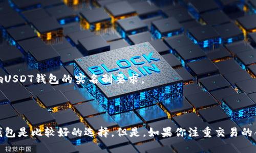 在讨论“USDT钱包是否实名”这个问题之前，我们需要了解有关USDT及其使用的基础知识。

### USDT及其背景

USDT（Tether）是一种基于区块链的稳定币，旨在将法定货币（如美元）与加密货币的便利性结合起来。USDT的价值通常与美元保持1:1的比率，这使它在加密市场中非常流行。用户使用USDT进行交易和投资时，往往期望速度快、费用低。同时，凭借其稳定性，USDT被广泛使用于各种加密货币交易所。

### USDT钱包的种类

USDT钱包有多种形式，包括硬件钱包、软件钱包和交易所钱包。它们各有特点，但在实名制方面的要求却不尽相同。

**1. 硬件钱包：**  
这类钱包是物理设备，通常被认为是最安全的存储方式。使用硬件钱包，可以在没有网络的情况下保存私钥。硬件钱包大多不要求实名，但用户在购买时可能需提供个人信息。

**2. 软件钱包：**  
软件钱包包括手机应用和桌面应用。这些钱包通常易于使用，但安全性相对较低。某些软件钱包可能要求用户进行身份验证，以遵循反洗钱和其他金融法规。

**3. 交易所钱包：**  
在交易所创建的USDT钱包一般是实名的。几乎所有主流加密货币交易所均需用户在注册时提供身份信息。这是为了遵守全球反洗钱(AML)和了解客户(KYC)法规。在这种情况下，用户需上传个人身份证明，如护照或驾驶证。

### USDT钱包的实名制问题

在正常情况下，USDT钱包的实名制问题主要取决于用户选择的钱包类型。如果选择使用交易所钱包，则需要实名。如果使用硬件或软件钱包，通常不需要实名，但某些服务仍然可能要求。

### 隐私与安全的平衡

尽管对许多加密用户来说，隐私是至关重要的，但并非所有用户都对实名制持消极态度。一些用户认为，实名制有助于提高交易的合法性，从而杜绝一些非法活动。

然而，也有不少用户对实名制感到忧虑。他们担心个人信息泄露以及政府监管的风险。这样的担忧在一些国家尤其明显，因其监管政策可能影响用户的交易自由。

### 未来的展望

随着加密货币和区块链技术的发展，USDT及其钱包的使用模式也在不断变化。未来，可能会出现更多遵循不同隐私标准的加密货币钱包。同时，监管政策也可能在全球范围内逐步统一或放松，影响USDT钱包的实名制要求。

### 结语

总之，USDT钱包是否实名取决于使用的具体类型。在选择钱包时，用户应根据自己的需求、使用场景及对隐私的重视程度来作出选择。对于那些在意匿名性和隐私的用户，硬件钱包或非实名软件钱包是比较好的选择。但是，如果你注重交易的合法性、安全性，并且愿意承担实名带来的个人信息风险，那么交易所钱包或实名制的服务则更为合适。希望这篇文章能够帮助你更好地理解USDT钱包的实名制问题，并在选择上做出明智的决定。