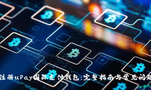 如何注册uPay国际支付钱包：完整指南与常见问题解答