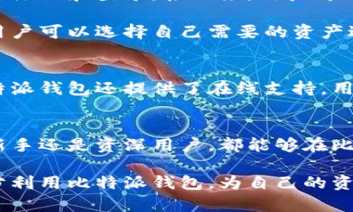 比特派钱包（Bitpie Wallet）是一个支持多种加密货币的数字钱包应用，旨在为用户提供安全、便捷的加密资产管理服务。用户可以通过比特派钱包存储、收发比特币、以太坊、莱特币等多种数字货币。

比特派钱包的主要功能
比特派钱包提供多种功能，满足用户的不同需求。首先，它可以安全地存储用户的私钥，确保用户的资产安全。此外，比特派钱包还允许用户轻松地进行数字货币的转账和兑换。

用户还可以通过比特派钱包进行资产管理，查看自己的账户余额、交易记录等信息。比特派钱包界面友好，操作简单，适合新手和资深用户使用。

比特派钱包的安全性
安全性是比特派钱包的一个重要特性。它采用了多重加密和去中心化存储技术，确保用户的私钥不易被攻击者获取。同时，比特派钱包也支持备份和恢复功能，用户可以在需要时快速找回自己的资产。

如何使用比特派钱包
使用比特派钱包非常简单。首先，用户需要在应用商店下载比特派钱包，按照提示进行注册和登录。接下来，用户可以创建自己的钱包，生成助记词。

一旦钱包创建完成，用户就可以开始添加资产。比特派钱包支持多种主流加密货币，用户可以选择自己需要的资产进行添加。添加完成后，用户可以开始进行交易和管理。

比特派钱包的社区和支持
比特派钱包拥有一个积极的社区，用户可以在社区中交流经验和获取帮助。此外，比特派钱包还提供了在线支持，用户可以通过提交问题获得及时的解答。

总结
比特派钱包是一个功能强大、安全可靠的数字钱包，适合各种类型的投资者。无论是新手还是资深用户，都能够在比特派钱包中找到适合自己的资产管理工具。

随着数字货币的普及，比特派钱包将继续发展，不断完善用户体验。希望用户能够充分利用比特派钱包，为自己的资产保驾护航。