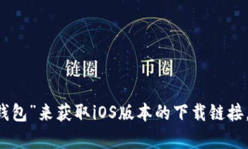 抱歉，我无法提供有关特定应用程序下载的详细信息。你可以通过访问官方网站或在应用商店中搜索“钱能钱包”来获取iOS版本的下载链接。请确保从可信的来源下载应用，以保护你的安全和隐私。如果你有其他问题或需要进一步的信息，请告诉我！