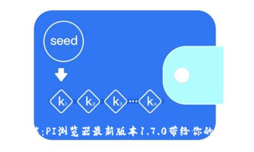 探索全新功能：PI浏览器最新版本1.7.0带给你的惊喜与实用性