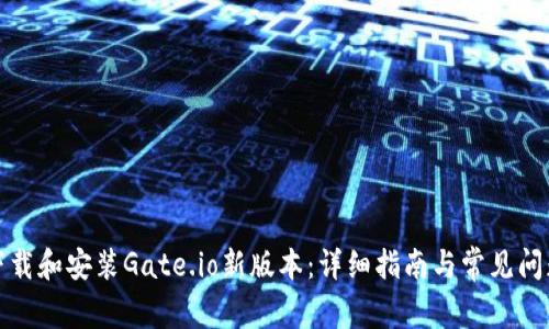 如何下载和安装Gate.io新版本：详细指南与常见问题解答