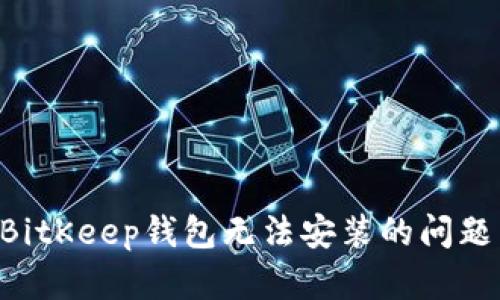 如何解决BitKeep钱包无法安装的问题：逐步指南