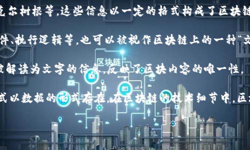 区块链的文字通常是指通过区块链技术所记录的信息，具体来说，可以理解为区块链上的数据结构，包括交易记录、智能合约内容、区块头信息等。这些数据通常以特定格式存储在区块链的各个区块中，并通过加密算法保护其安全性和完整性。

以下是一些区块链中常见的“文字”元素：

1. **交易记录**：每一个交易都会被详细记录，包括发送方、接收方、交易金额、时间戳等信息。这些信息是区块链的基础，构成了交易的“文字”。

2. **区块头信息**：每个区块都包含一定的头信息，如区块编号、时间戳、前一区块的哈希值、默克尔树根等，这些信息以一定的格式构成了区块链的操作基础。

3. **智能合约**：智能合约是区块链上的自动执行程序，通常用代码书写，内容可能包括合约条件、执行逻辑等。也可以被视作区块链上的一种“文字”。

4. **加密哈希**：区块链中的每个数据块通过加密算法生成哈希值，这个哈希值也是一种可以被解读为文字的信息，反映了区块内容的唯一性。

区块链的文字在系统运行中并不像传统文字那样容易被人直接阅读，而是通过特定的编码和格式以数据的形式存在。在区块链的技术细节中，区块和链的构建、数据的记录和验证，都依赖这些“文字”的规范和结构。

如果您有更具体的问题或需要更详细的信息，请告诉我！