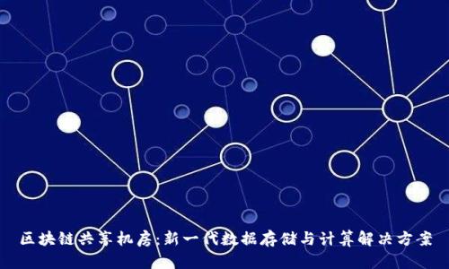 区块链共享机房：新一代数据存储与计算解决方案